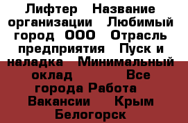 Лифтер › Название организации ­ Любимый город, ООО › Отрасль предприятия ­ Пуск и наладка › Минимальный оклад ­ 6 600 - Все города Работа » Вакансии   . Крым,Белогорск